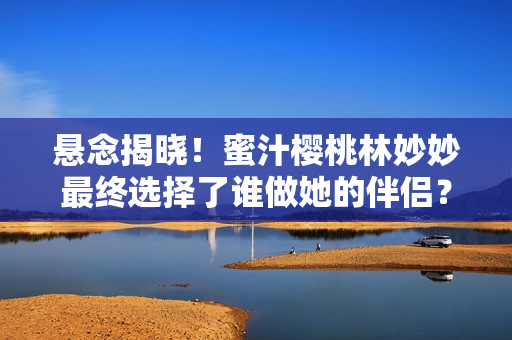 懸念揭曉！蜜汁櫻桃林妙妙最終選擇了誰做她的伴侶？