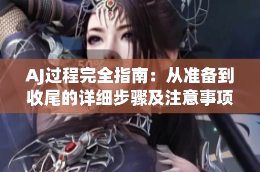 AJ過程完全指南：從準(zhǔn)備到收尾的詳細步驟及注意事項