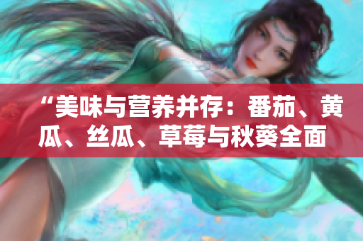 “美味與營養(yǎng)并存：番茄、黃瓜、絲瓜、草莓與秋葵全面介紹”