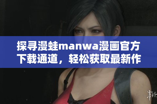 探尋漫蛙manwa漫畫官方下載通道，輕松獲取最新作品，暢享高清閱讀體驗(yàn)