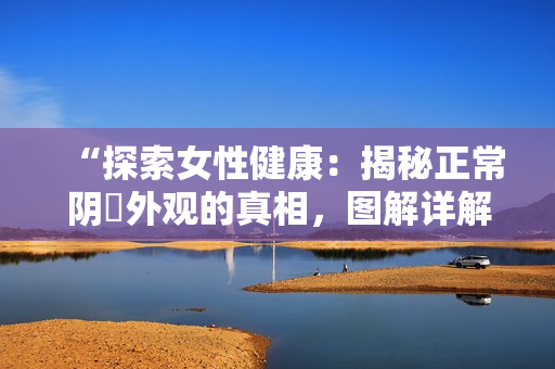 “探索女性健康：揭秘正常陰脣外觀的真相，圖解詳解！”