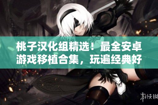 桃子漢化組精選！最全安卓游戲移植合集，玩遍經(jīng)典好游戲