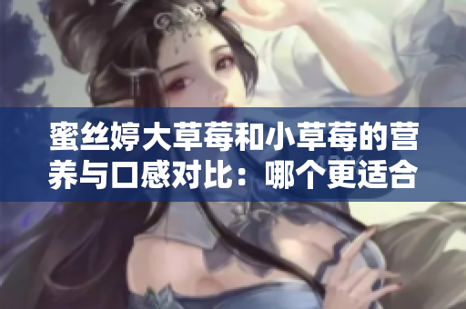 蜜絲婷大草莓和小草莓的營養(yǎng)與口感對比：哪個(gè)更適合你？