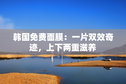 韓國免費(fèi)面膜：一片雙效奇跡，上下兩重滋養(yǎng)