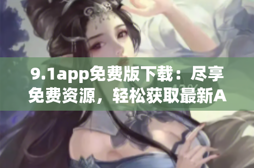 9.1app免費(fèi)版下載：盡享免費(fèi)資源，輕松獲取最新APP!