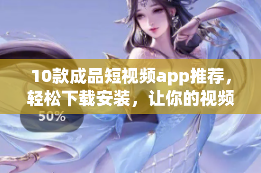 10款成品短視頻app推薦，輕松下載安裝，讓你的視頻創(chuàng)作更便捷！