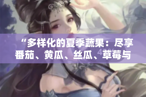 “多樣化的夏季蔬果：盡享番茄、黃瓜、絲瓜、草莓與秋葵的美味盛宴！”