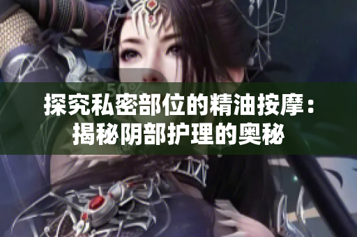 探究私密部位的精油按摩：揭秘陰部護(hù)理的奧秘