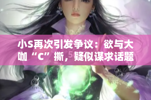 小S再次引發(fā)爭(zhēng)議：欲與大咖“C”撕，疑似謀求話題熱度！