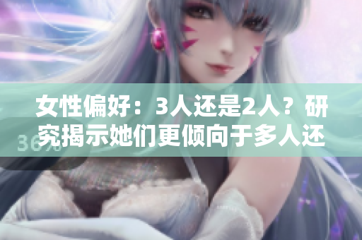 女性偏好：3人還是2人？研究揭示她們更傾向于多人還是雙人關(guān)系