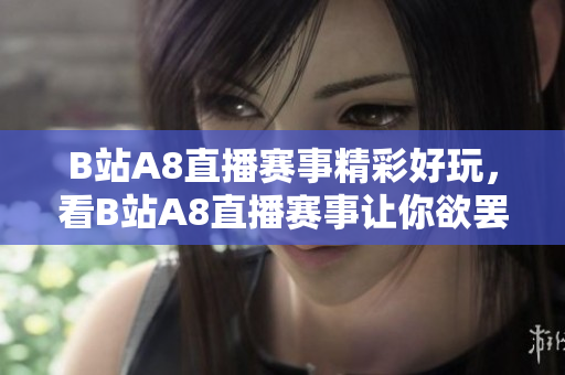 B站A8直播賽事精彩好玩，看B站A8直播賽事讓你欲罷不能！