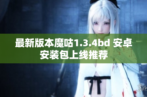 最新版本魔咕1.3.4bd 安卓安裝包上線推薦