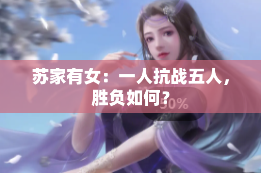 蘇家有女：一人抗戰(zhàn)五人，勝負(fù)如何？