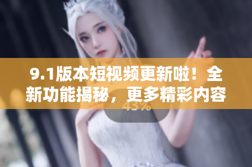 9.1版本短視頻更新啦！全新功能揭秘，更多精彩內(nèi)容等你發(fā)現(xiàn)