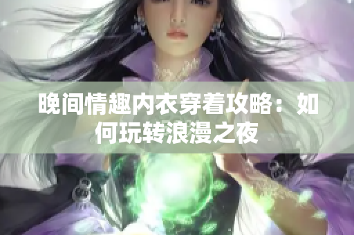 晚間情趣內(nèi)衣穿著攻略：如何玩轉(zhuǎn)浪漫之夜