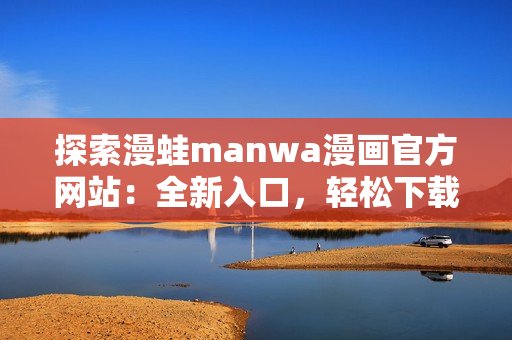 探索漫蛙manwa漫畫官方網(wǎng)站：全新入口，輕松下載你喜愛的漫畫