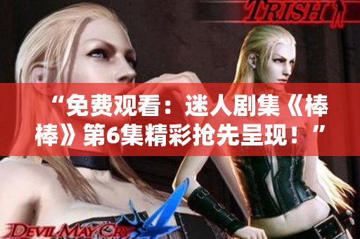 “免費觀看：迷人劇集《棒棒》第6集精彩搶先呈現(xiàn)！”