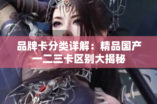 品牌卡分類詳解：精品國產(chǎn)一二三卡區(qū)別大揭秘