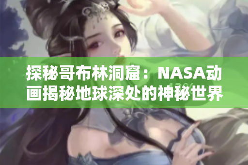 探秘哥布林洞窟：NASA動(dòng)畫揭秘地球深處的神秘世界