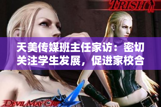 天美傳媒班主任家訪：密切關注學生發(fā)展，促進家校合作的重要舉措