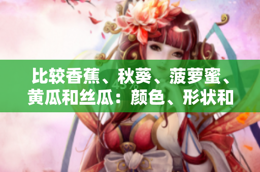 比較香蕉、秋葵、菠蘿蜜、黃瓜和絲瓜：顏色、形狀和營養(yǎng)的異同