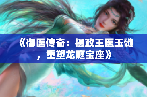 《御醫(yī)傳奇：攝政王醫(yī)玉髓，重塑龍庭寶座》
