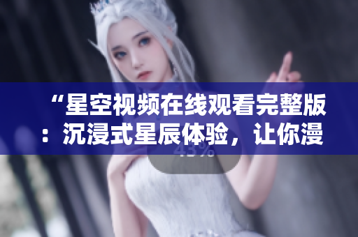 “星空視頻在線觀看完整版：沉浸式星辰體驗，讓你漫游宇宙的無限可能”