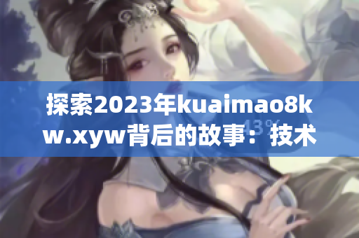 探索2023年kuaimao8kw.xyw背后的故事：技術(shù)突破與未來展望