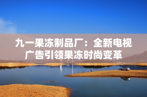 九一果凍制品廠：全新電視廣告引領(lǐng)果凍時(shí)尚變革