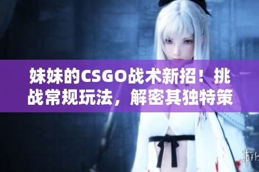妹妹的CSGO戰(zhàn)術新招！挑戰(zhàn)常規(guī)玩法，解密其獨特策略