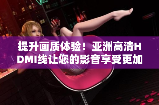 提升畫質(zhì)體驗(yàn)！亞洲高清HDMI線讓您的影音享受更加清晰