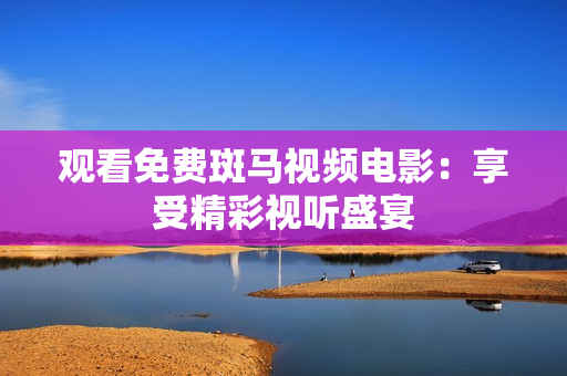 觀看免費(fèi)斑馬視頻電影：享受精彩視聽盛宴