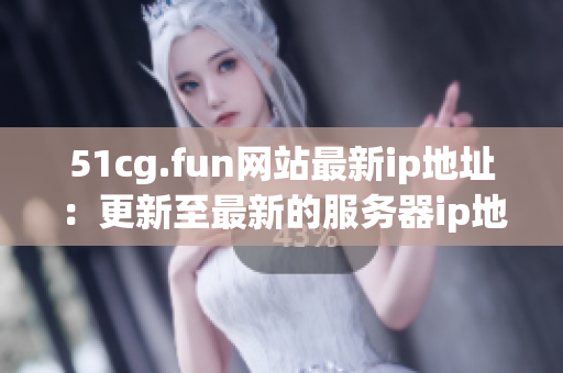 51cg.fun網(wǎng)站最新ip地址：更新至最新的服務(wù)器ip地址信息!