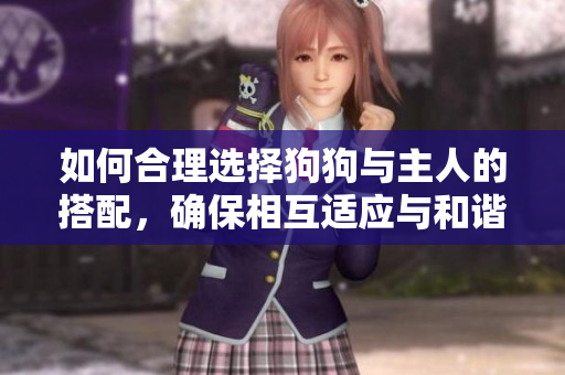 如何合理選擇狗狗與主人的搭配，確保相互適應與和諧共處