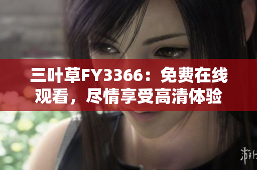 三葉草FY3366：免費(fèi)在線觀看，盡情享受高清體驗(yàn)