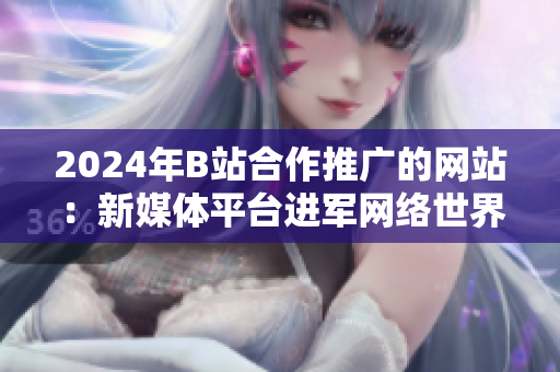 2024年B站合作推廣的網(wǎng)站：新媒體平臺(tái)進(jìn)軍網(wǎng)絡(luò)世界