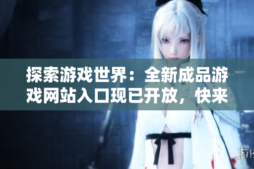探索游戲世界：全新成品游戲網(wǎng)站入口現(xiàn)已開(kāi)放，快來(lái)體驗(yàn)最新精彩游戲！