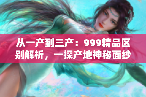 從一產(chǎn)到三產(chǎn)：999精品區(qū)別解析，一探產(chǎn)地神秘面紗