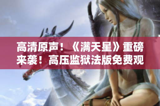 高清原聲！《滿天星》重磅來襲！高壓監(jiān)獄法版免費(fèi)觀影，體驗(yàn)真實(shí)犯罪世界