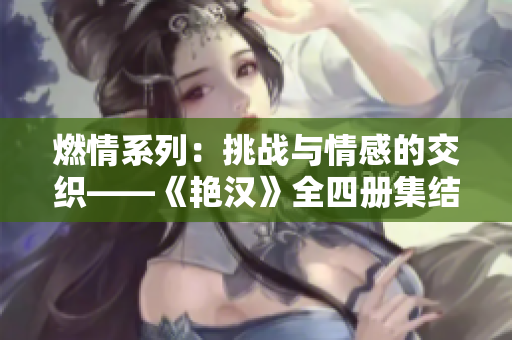 燃情系列：挑戰(zhàn)與情感的交織——《艷漢》全四冊(cè)集結(jié)，探索男性美與情感世界