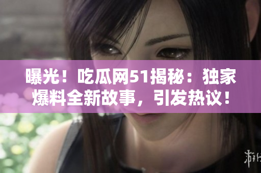 曝光！吃瓜網(wǎng)51揭秘：獨(dú)家爆料全新故事，引發(fā)熱議！