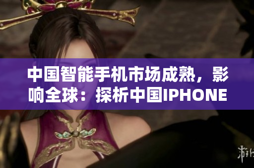 中國(guó)智能手機(jī)市場(chǎng)成熟，影響全球：探析中國(guó)IPHONE的角色與發(fā)展