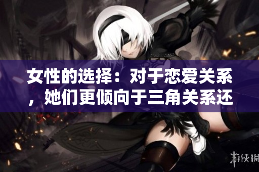 女性的選擇：對(duì)于戀愛(ài)關(guān)系，她們更傾向于三角關(guān)系還是雙方關(guān)系？