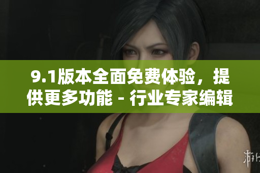 9.1版本全面免費(fèi)體驗(yàn)，提供更多功能 - 行業(yè)專(zhuān)家編輯推薦