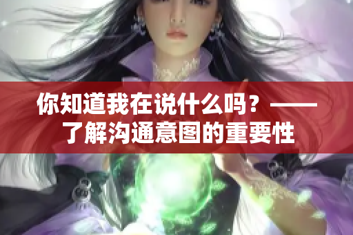 你知道我在說(shuō)什么嗎？——了解溝通意圖的重要性