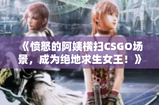 《憤怒的阿姨橫掃CSGO場(chǎng)景，成為絕地求生女王！》