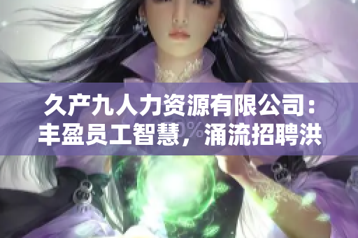 久產(chǎn)九人力資源有限公司：豐盈員工智慧，涌流招聘洪流
