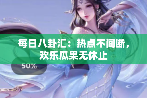 每日八卦匯：熱點(diǎn)不間斷，歡樂(lè)瓜果無(wú)休止