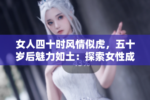 女人四十時(shí)風(fēng)情似虎，五十歲后魅力如土：探索女性成熟之美