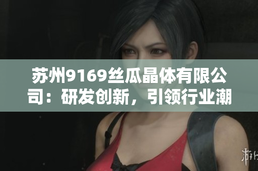 蘇州9169絲瓜晶體有限公司：研發(fā)創(chuàng)新，引領(lǐng)行業(yè)潮流